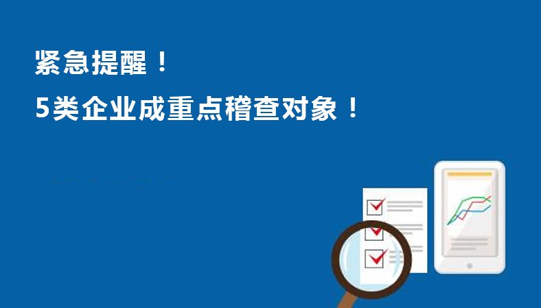 紧急提醒！今天起，这5类企业成重点稽查对象！会计赶紧进行自查！